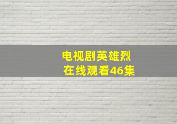 电视剧英雄烈在线观看46集