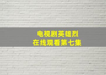 电视剧英雄烈在线观看第七集