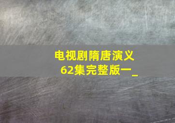 电视剧隋唐演义62集完整版一_