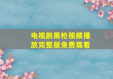 电视剧黑枪视频播放完整版免费观看