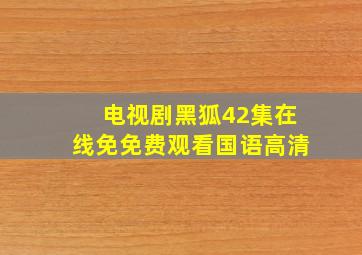 电视剧黑狐42集在线免免费观看国语高清