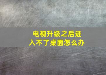 电视升级之后进入不了桌面怎么办