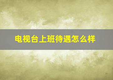 电视台上班待遇怎么样