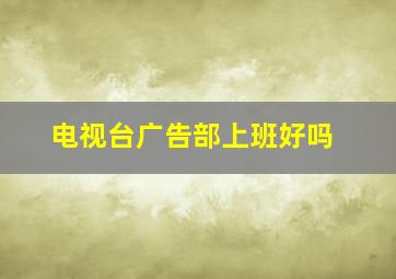 电视台广告部上班好吗