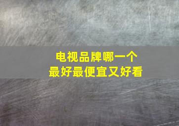 电视品牌哪一个最好最便宜又好看