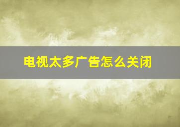 电视太多广告怎么关闭