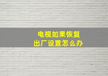 电视如果恢复出厂设置怎么办