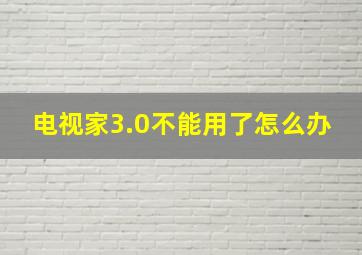 电视家3.0不能用了怎么办