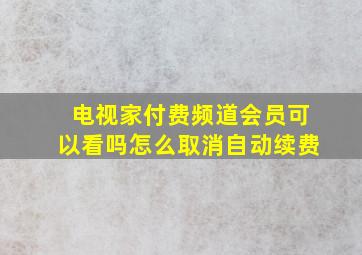 电视家付费频道会员可以看吗怎么取消自动续费