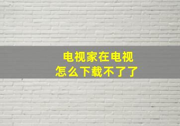 电视家在电视怎么下载不了了