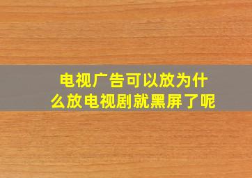 电视广告可以放为什么放电视剧就黑屏了呢