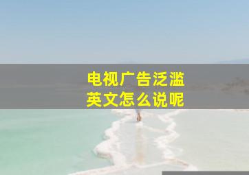 电视广告泛滥英文怎么说呢