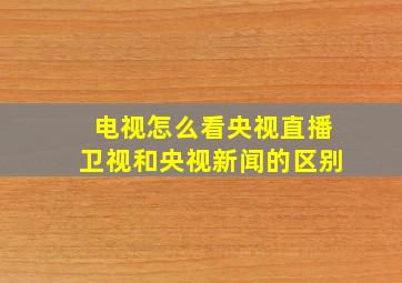 电视怎么看央视直播卫视和央视新闻的区别