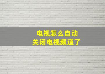 电视怎么自动关闭电视频道了