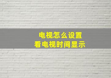 电视怎么设置看电视时间显示