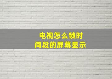 电视怎么锁时间段的屏幕显示