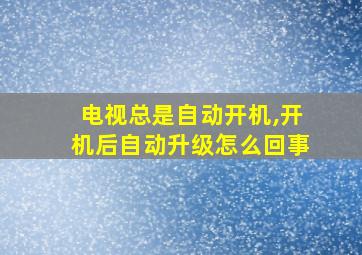 电视总是自动开机,开机后自动升级怎么回事