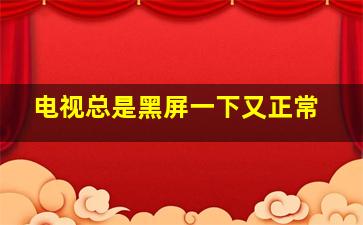 电视总是黑屏一下又正常