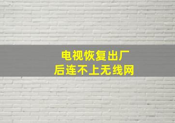 电视恢复出厂后连不上无线网