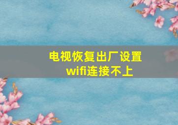 电视恢复出厂设置wifi连接不上