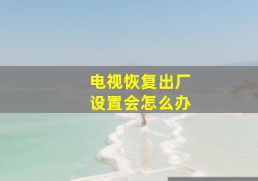 电视恢复出厂设置会怎么办