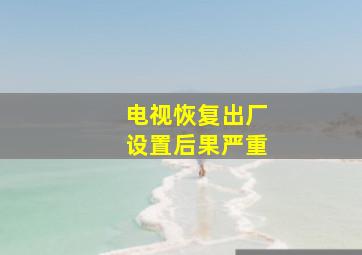 电视恢复出厂设置后果严重