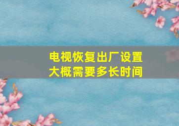 电视恢复出厂设置大概需要多长时间