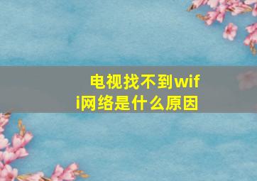 电视找不到wifi网络是什么原因