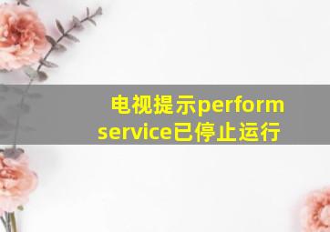 电视提示performservice已停止运行