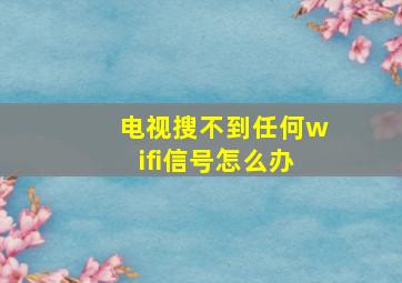 电视搜不到任何wifi信号怎么办