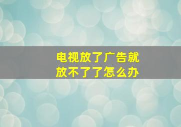 电视放了广告就放不了了怎么办