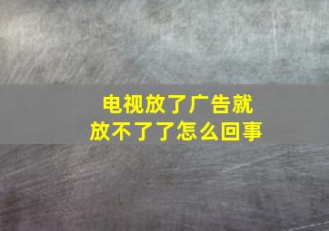 电视放了广告就放不了了怎么回事