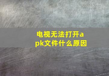 电视无法打开apk文件什么原因