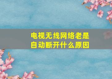 电视无线网络老是自动断开什么原因