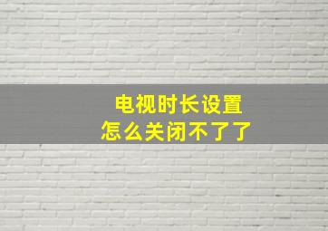 电视时长设置怎么关闭不了了