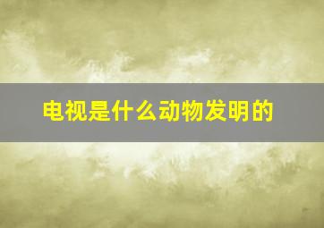 电视是什么动物发明的