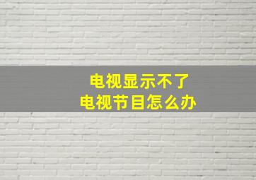 电视显示不了电视节目怎么办