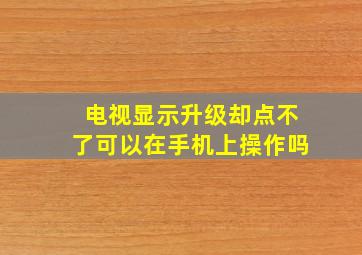 电视显示升级却点不了可以在手机上操作吗