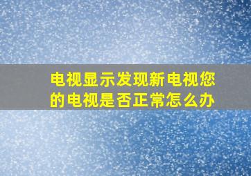 电视显示发现新电视您的电视是否正常怎么办