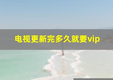 电视更新完多久就要vip