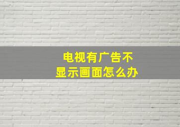 电视有广告不显示画面怎么办