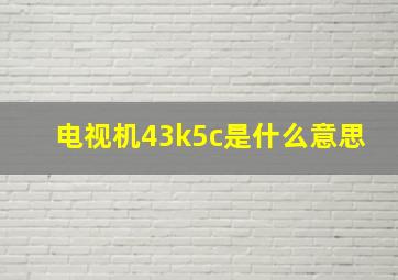 电视机43k5c是什么意思