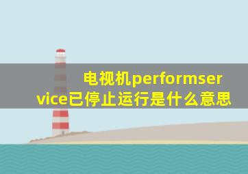 电视机performservice已停止运行是什么意思