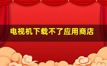 电视机下载不了应用商店