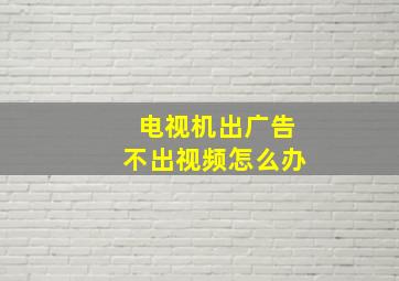 电视机出广告不出视频怎么办