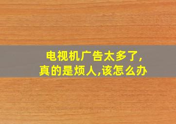 电视机广告太多了,真的是烦人,该怎么办