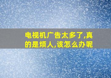 电视机广告太多了,真的是烦人,该怎么办呢