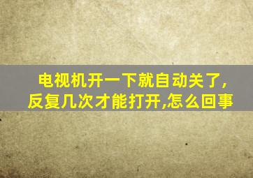 电视机开一下就自动关了,反复几次才能打开,怎么回事