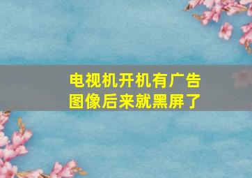 电视机开机有广告图像后来就黑屏了