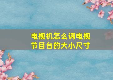 电视机怎么调电视节目台的大小尺寸